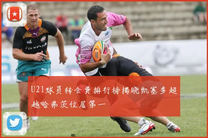 U21球员转会费排行榜揭晓凯塞多超越哈弗茨位居第一