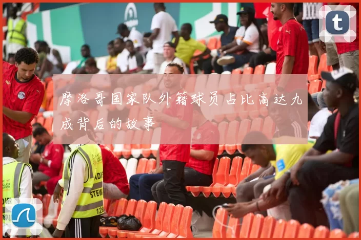 摩洛哥国家队外籍球员占比高达九成背后的故事
