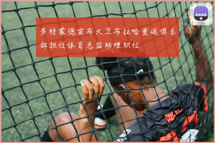 多特蒙德宣布大卫布拉哈重返俱乐部担任体育总监助理职位