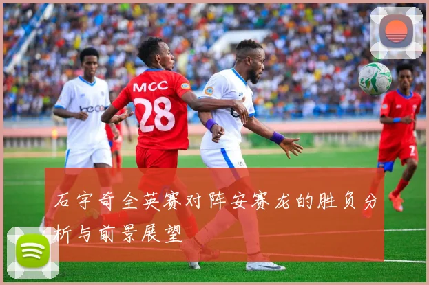 石宇奇全英赛对阵安赛龙的胜负分析与前景展望