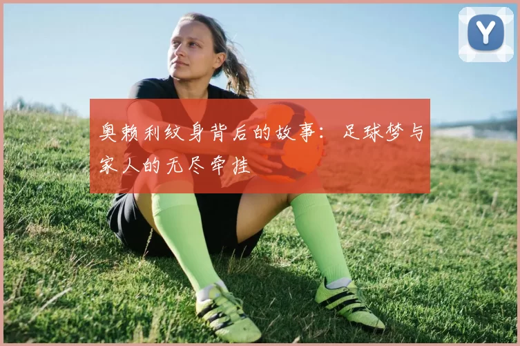 奥赖利纹身背后的故事：足球梦与家人的无尽牵挂