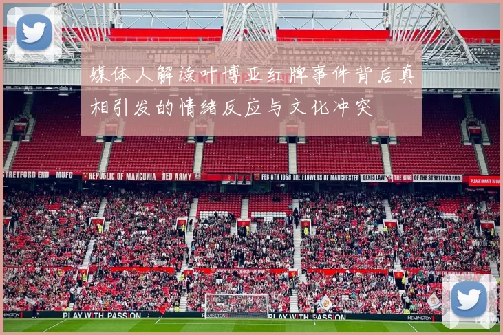 媒体人解读叶博亚红牌事件背后真相引发的情绪反应与文化冲突