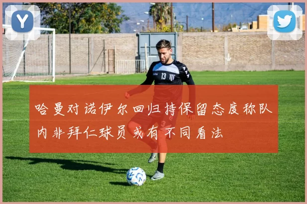 哈曼对诺伊尔回归持保留态度称队内非拜仁球员或有不同看法