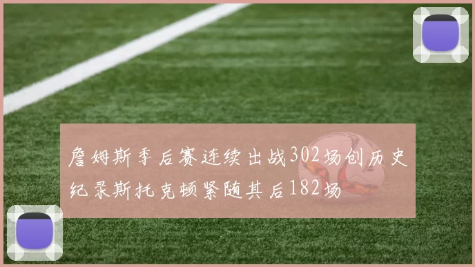 詹姆斯季后赛连续出战302场创历史纪录斯托克顿紧随其后182场