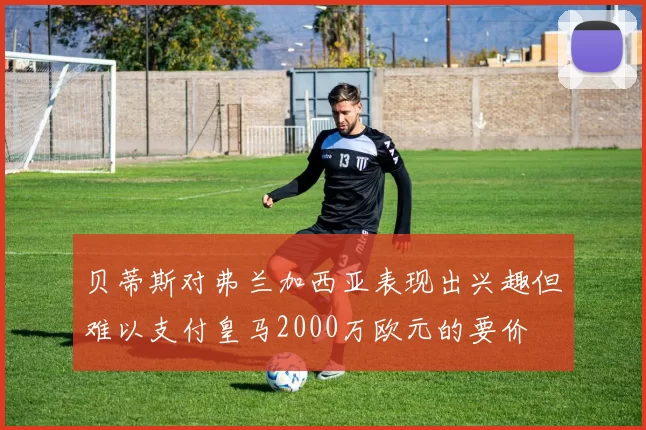 贝蒂斯对弗兰加西亚表现出兴趣但难以支付皇马2000万欧元的要价