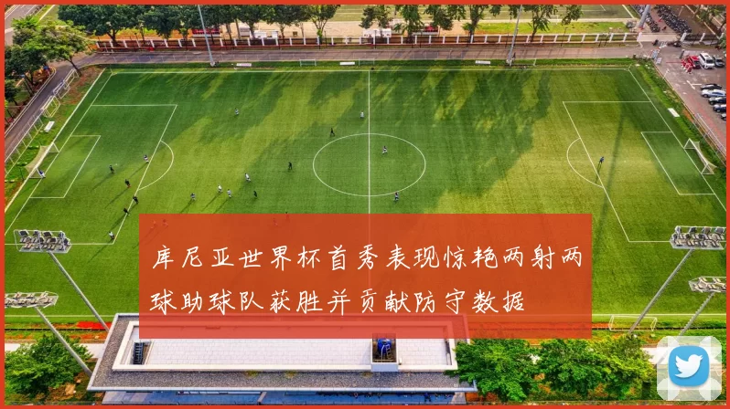库尼亚世界杯首秀表现惊艳两射两球助球队获胜并贡献防守数据