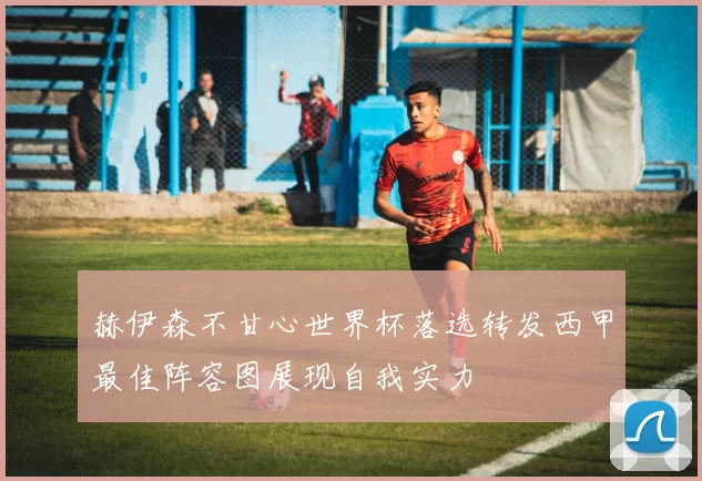 赫伊森不甘心世界杯落选转发西甲最佳阵容图展现自我实力