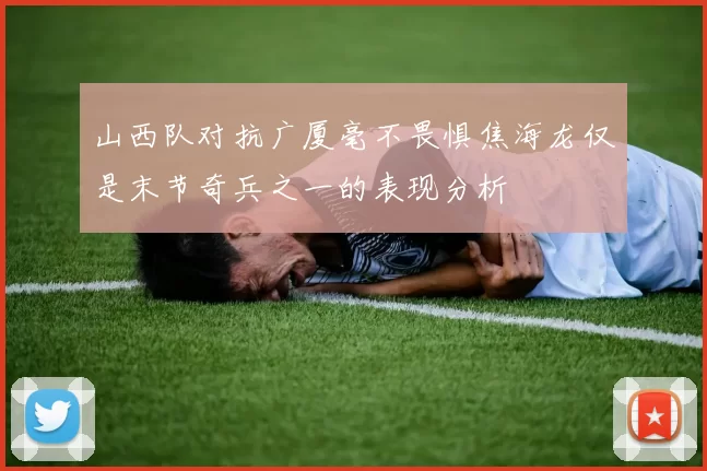 山西队对抗广厦毫不畏惧焦海龙仅是末节奇兵之一的表现分析