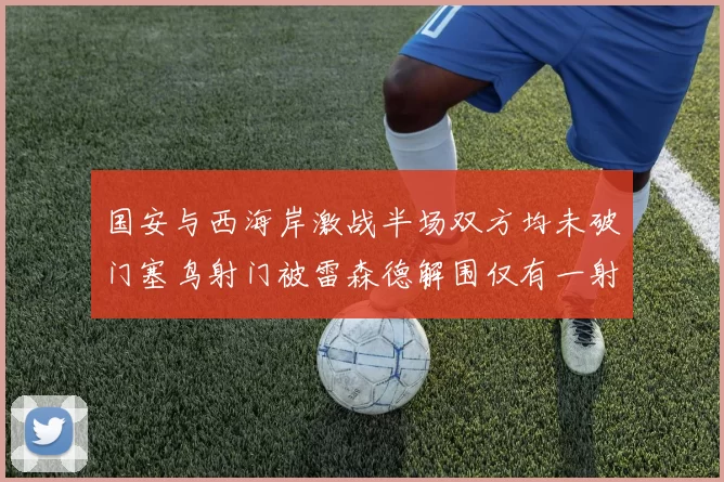 国安与西海岸激战半场双方均未破门塞鸟射门被雷森德解围仅有一射正