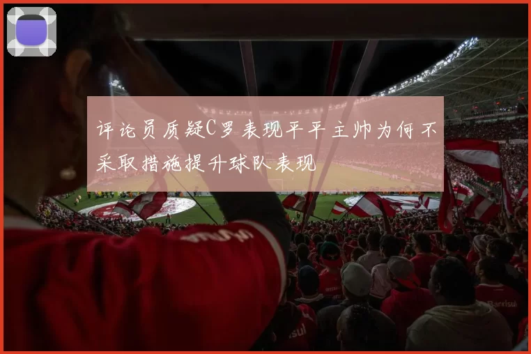 评论员质疑C罗表现平平主帅为何不采取措施提升球队表现