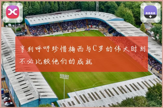 亨利呼吁珍惜梅西与C罗的伟大时刻不必比较他们的成就