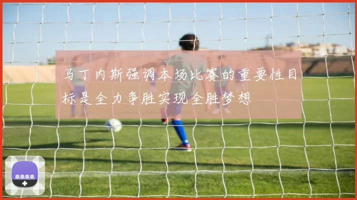 马丁内斯强调本场比赛的重要性目标是全力争胜实现全胜梦想