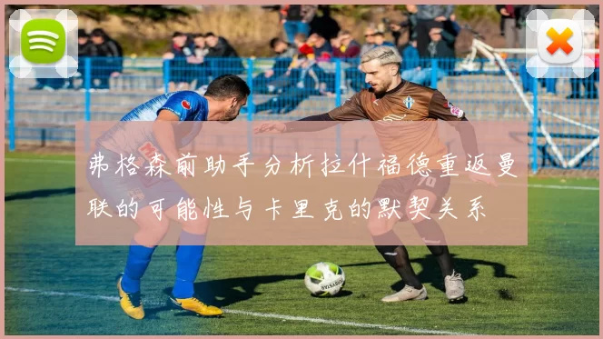 弗格森前助手分析拉什福德重返曼联的可能性与卡里克的默契关系